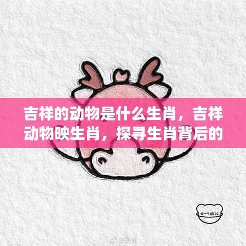 探寻生肖背后的神秘吉祥象征,吉祥动物与生肖的对应关系解析