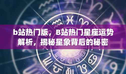 揭秘B站热门星座运势解析,星象背后的秘密大揭秘