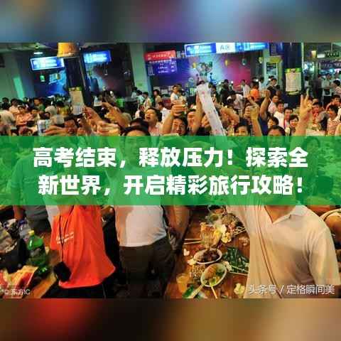 高考结束,释放压力!探索全新世界,开启精彩旅行攻略!