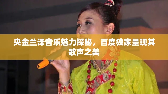 央金兰泽音乐魅力探秘,百度独家呈现其歌声之美