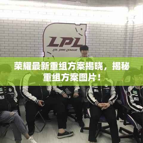 荣耀最新重组方案揭晓,揭秘重组方案图片!