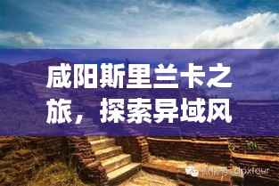 咸阳斯里兰卡之旅,探索异域风情,尽享梦幻假期攻略