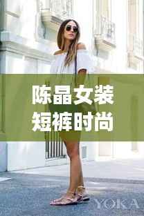 陈晶女装短裤时尚风潮解析,潮流短裤视频全攻略!