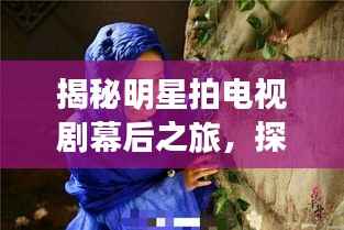 揭秘明星拍电视剧幕后之旅,探寻影视制作神秘之地