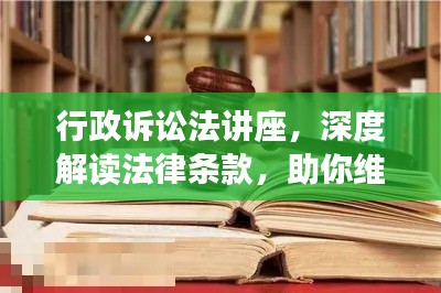 行政诉讼法讲座,深度解读法律条款,助你维权有保障!