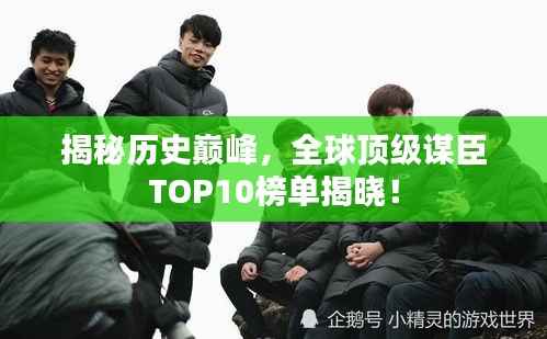 揭秘历史巅峰,全球顶级谋臣TOP10榜单揭晓!