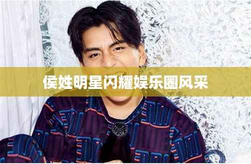 侯姓明星闪耀娱乐圈风采