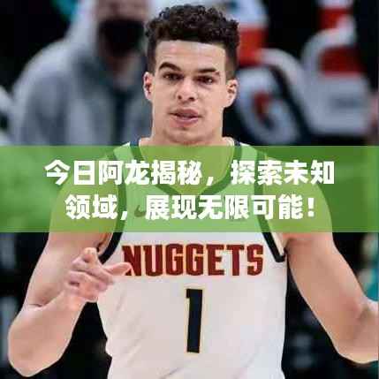 今日阿龙揭秘，探索未知领域，展现无限可能！