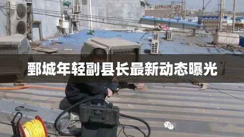 鄄城年轻副县长最新动态曝光